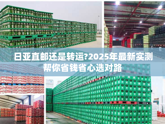 日亚直邮还是转运?2025年最新实测帮你省钱省心选对路 日亚直邮还是转运?2025年最新实测帮你省钱省心选对路