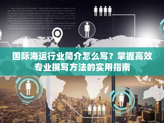国际海运行业简介怎么写？掌握高效专业撰写方法的实用指南