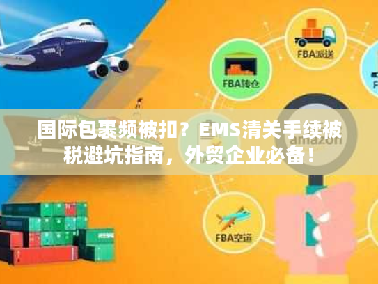国际包裹频被扣？EMS清关手续被税避坑指南，外贸企业必备！