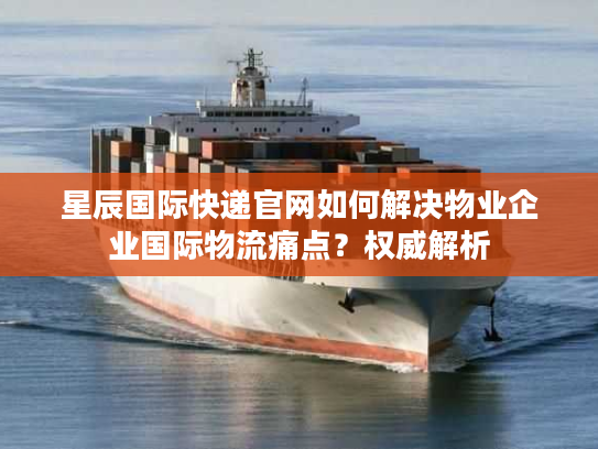 星辰国际快递官网如何解决物业企业国际物流痛点?权威解析 星辰国际快递官网如何解决物业企业国际物流痛点?权威解析