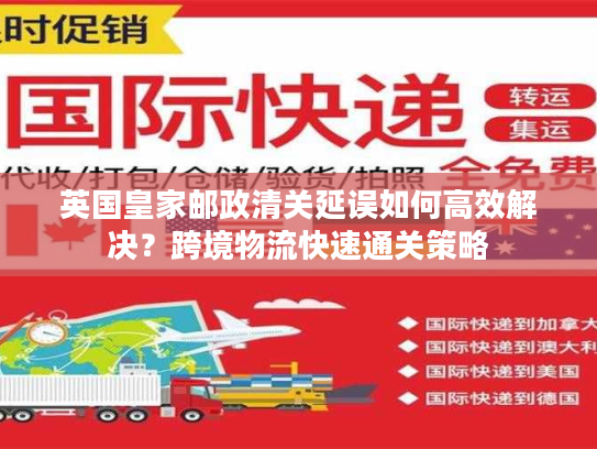 英国皇家邮政清关延误如何高效解决？跨境物流快速通关策略