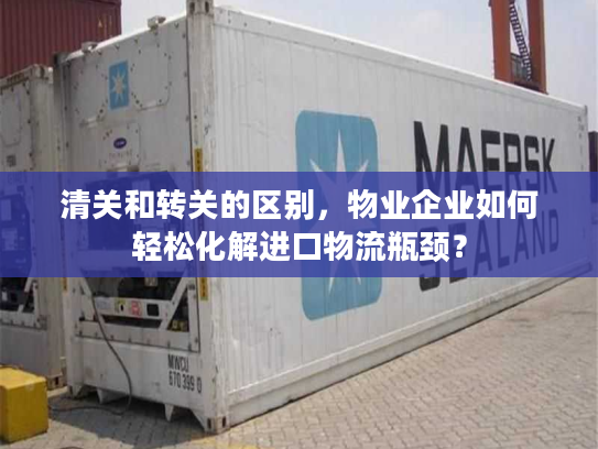 清关和转关的区别,物业企业如何轻松化解进口物流瓶颈? 清关和转关的区别,物业企业如何轻松化解进口物流瓶颈?