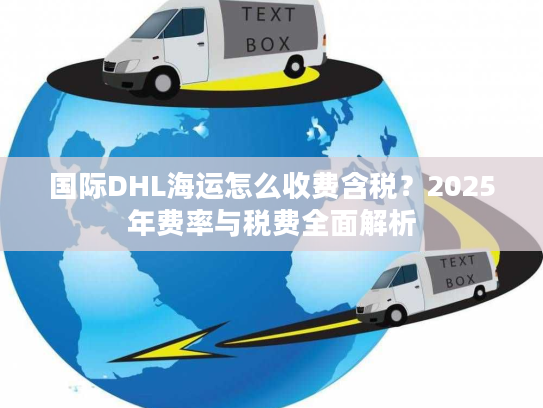 国际DHL海运怎么收费含税？2025年费率与税费全面解析