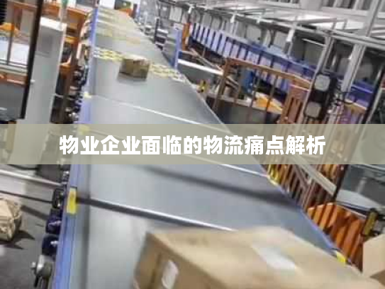 物业企业面临的物流痛点解析 物业企业面临的物流痛点解析