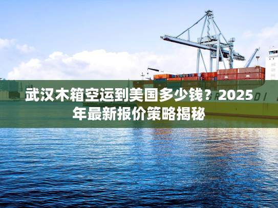 武汉木箱空运到美国多少钱？2025年最新报价策略揭秘
