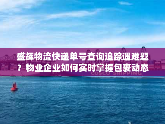 盛辉物流快递单号查询追踪遇难题？物业企业如何实时掌握包裹动态