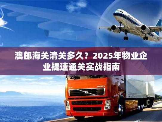 澳邮海关清关多久？2025年物业企业提速通关实战指南
