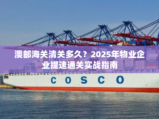 澳邮海关清关多久？2025年物业企业提速通关实战指南