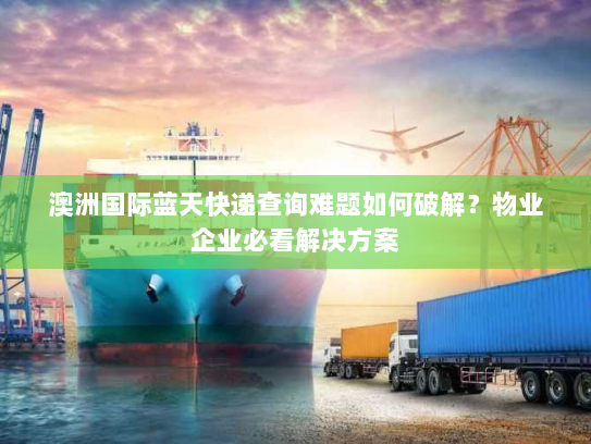 澳洲国际蓝天快递查询难题如何破解?物业企业必看解决方案 澳洲国际蓝天快递查询难题如何破解?物业企业必看解决方案