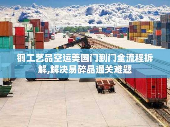 铜工艺品空运美国门到门全流程拆解,解决易碎品通关难题