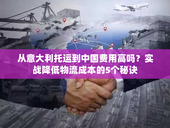从意大利托运到中国费用高吗?实战降低物流成本的5个秘诀 从意大利托运到中国费用高吗?实战降低物流成本的5个秘诀