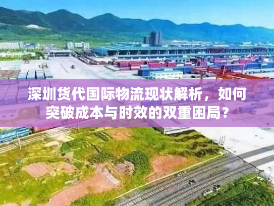 深圳货代国际物流现状解析，如何突破成本与时效的双重困局？