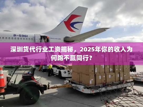 深圳货代行业工资揭秘，2025年你的收入为何跑不赢同行？