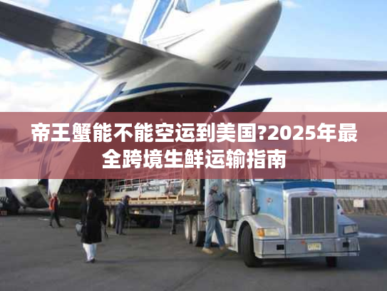 帝王蟹能不能空运到美国?2025年最全跨境生鲜运输指南