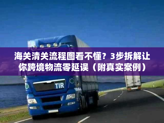 海关清关流程图看不懂？3步拆解让你跨境物流零延误（附真实案例）