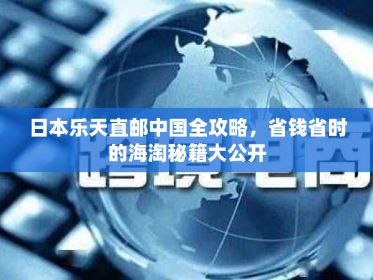 日本乐天直邮中国全攻略，省钱省时的海淘秘籍大公开