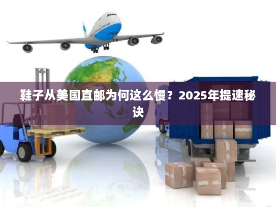 鞋子从美国直邮为何这么慢？2025年提速秘诀