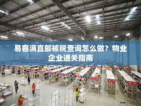 易客满直邮被税查询怎么做？物业企业通关指南