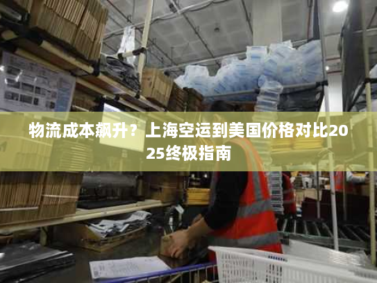 物流成本飙升？上海空运到美国价格对比2025终极指南