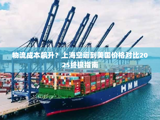 物流成本飙升？上海空运到美国价格对比2025终极指南