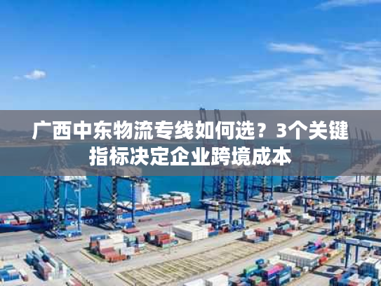 广西中东物流专线如何选？3个关键指标决定企业跨境成本