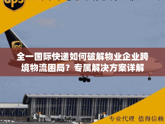 全一国际快递如何破解物业企业跨境物流困局？专属解决方案详解
