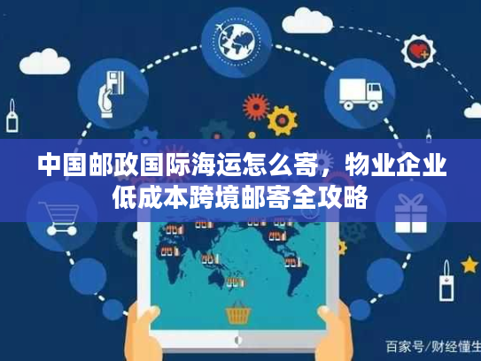中国邮政国际海运怎么寄，物业企业低成本跨境邮寄全攻略