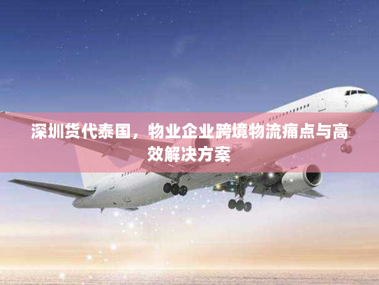 深圳货代泰国，物业企业跨境物流痛点与高效解决方案