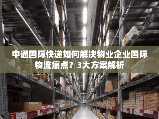 中通国际快递如何解决物业企业国际物流痛点？3大方案解析