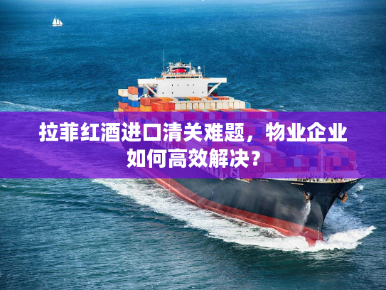 拉菲红酒进口清关难题,物业企业如何高效解决? 拉菲红酒进口清关难题,物业企业如何高效解决?