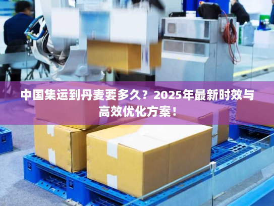 中国集运到丹麦要多久？2025年最新时效与高效优化方案！