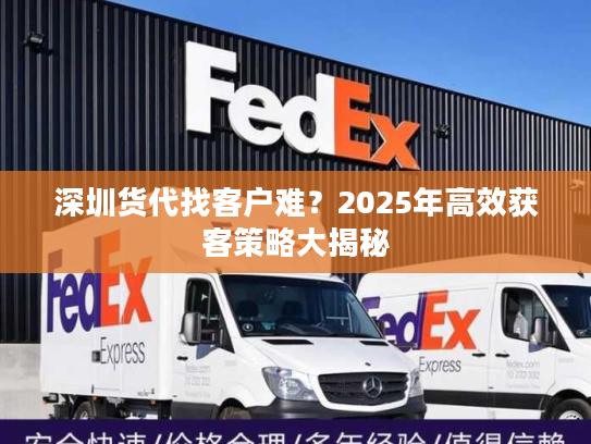 深圳货代找客户难?2025年高效获客策略大揭秘 深圳货代找客户难?2025年高效获客策略大揭秘