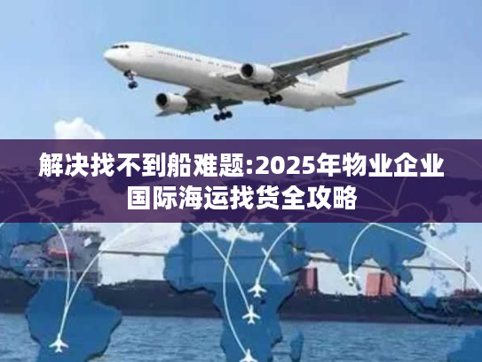 解决找不到船难题:2025年物业企业国际海运找货全攻略
