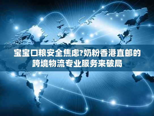 宝宝口粮安全焦虑?奶粉香港直邮的跨境物流专业服务来破局