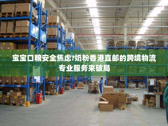 宝宝口粮安全焦虑?奶粉香港直邮的跨境物流专业服务来破局