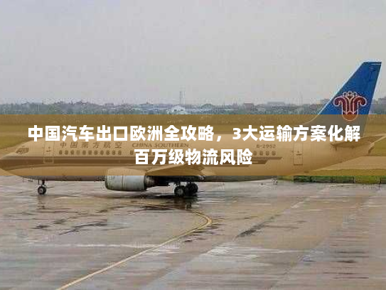 中国汽车出口欧洲全攻略，3大运输方案化解百万级物流风险