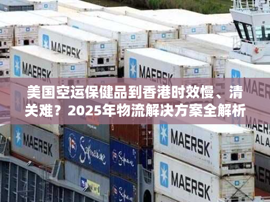 美国空运保健品到香港时效慢、清关难？2025年物流解决方案全解析