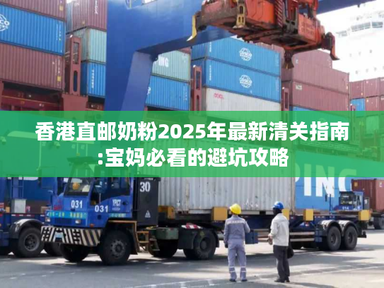 香港直邮奶粉2025年最新清关指南:宝妈必看的避坑攻略