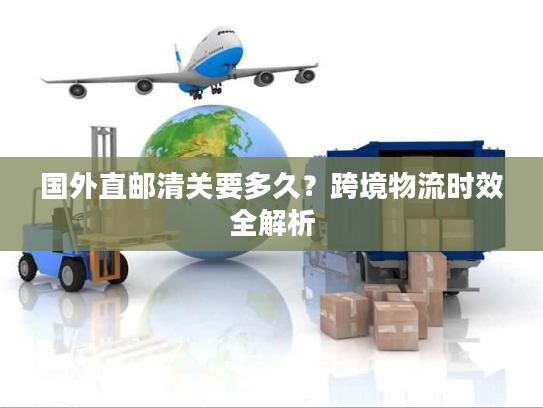 国外直邮清关要多久？跨境物流时效全解析