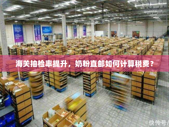 海关抽检率提升,奶粉直邮如何计算税费? 海关抽检率提升,奶粉直邮如何计算税费?
