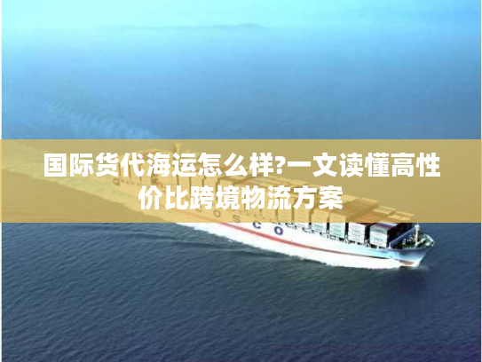 国际货代海运怎么样?一文读懂高性价比跨境物流方案 国际货代海运怎么样?一文读懂高性价比跨境物流方案