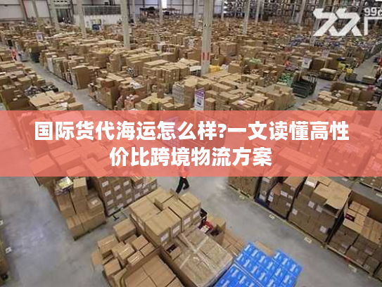 国际货代海运怎么样?一文读懂高性价比跨境物流方案 国际货代海运怎么样?一文读懂高性价比跨境物流方案