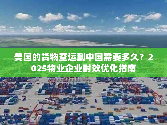 美国的货物空运到中国需要多久？2025物业企业时效优化指南