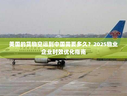 美国的货物空运到中国需要多久?2025物业企业时效优化指南 美国的货物空运到中国需要多久?2025物业企业时效优化指南