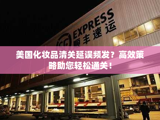 美国化妆品清关延误频发？高效策略助您轻松通关！