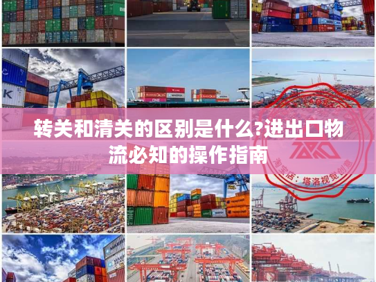 转关和清关的区别是什么?进出口物流必知的操作指南
