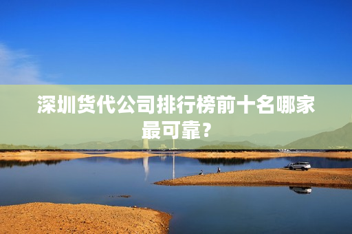 深圳货代公司排行榜前十名哪家最可靠？