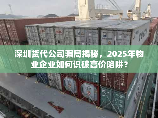 深圳货代公司骗局揭秘，2025年物业企业如何识破高价陷阱？
