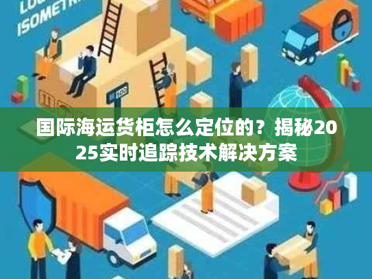 国际海运货柜怎么定位的？揭秘2025实时追踪技术解决方案