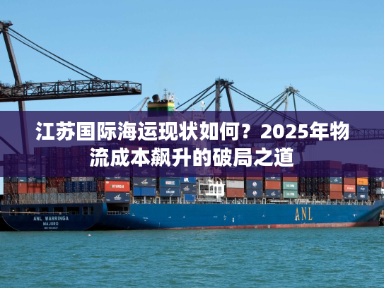 江苏国际海运现状如何？2025年物流成本飙升的破局之道